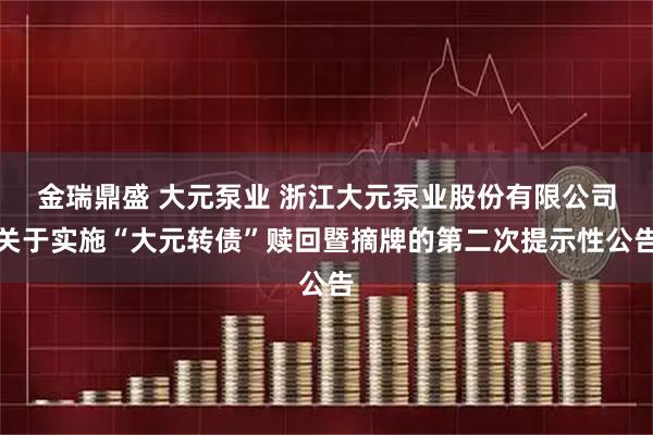 金瑞鼎盛 大元泵业 浙江大元泵业股份有限公司关于实施“大元转债”赎回暨摘牌的第二次提示性公告