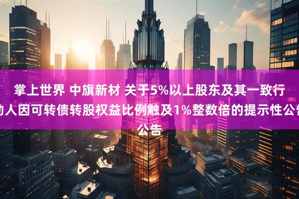 掌上世界 中旗新材 关于5%以上股东及其一致行动人因可转债转股权益比例触及1%整数倍的提示性公告