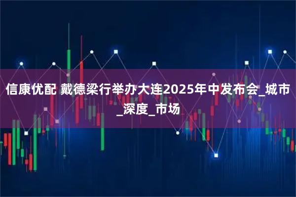 信康优配 戴德梁行举办大连2025年中发布会_城市_深度_市场