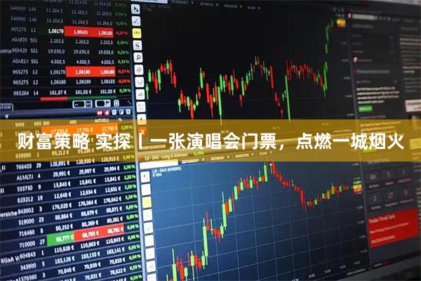 财富策略 实探丨一张演唱会门票，点燃一城烟火