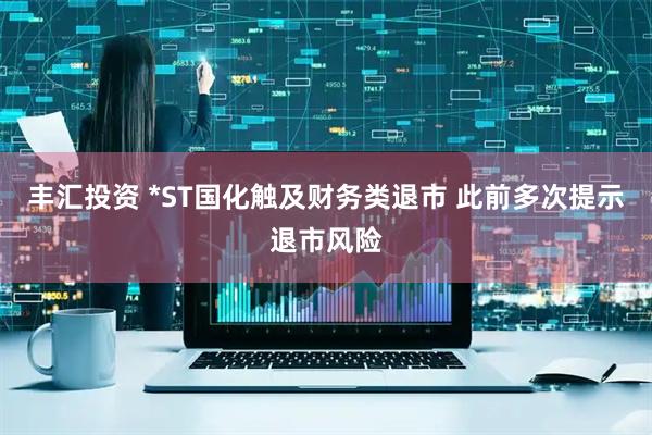 丰汇投资 *ST国化触及财务类退市 此前多次提示退市风险