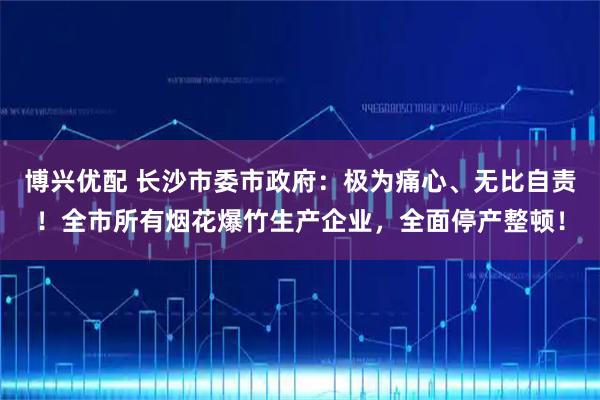 博兴优配 长沙市委市政府：极为痛心、无比自责！全市所有烟花爆竹生产企业，全面停产整顿！