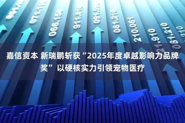嘉信资本 新瑞鹏斩获“2025年度卓越影响力品牌奖” 以硬核实力引领宠物医疗
