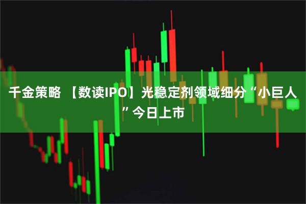 千金策略 【数读IPO】光稳定剂领域细分“小巨人”今日上市