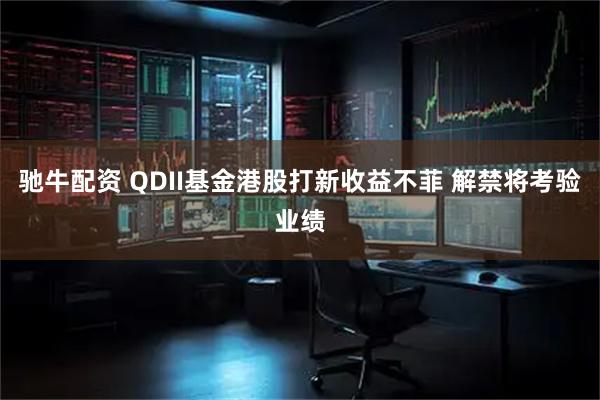 驰牛配资 QDII基金港股打新收益不菲 解禁将考验业绩