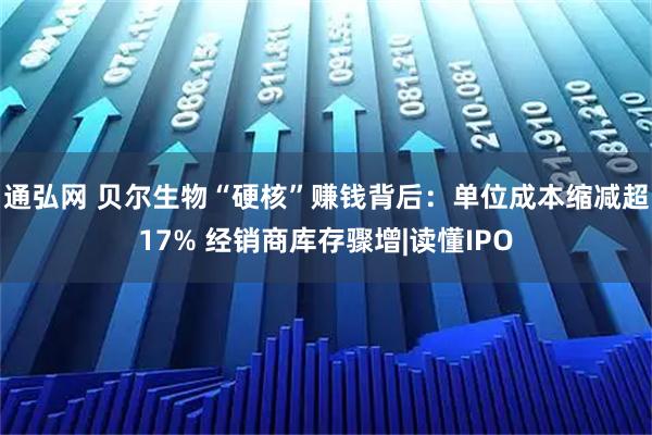 通弘网 贝尔生物“硬核”赚钱背后：单位成本缩减超17% 经销商库存骤增|读懂IPO