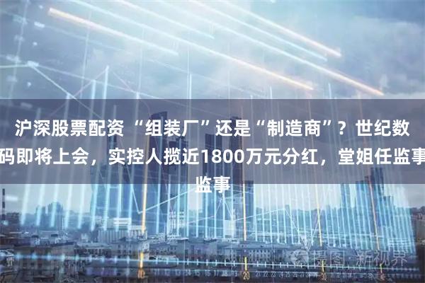 沪深股票配资 “组装厂”还是“制造商”?世纪数码即将上会,实控人揽近1800万元分红,堂姐任监事