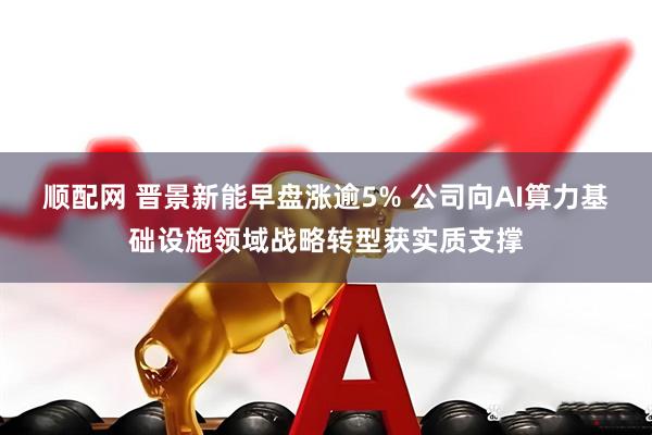 顺配网 晋景新能早盘涨逾5% 公司向AI算力基础设施领域战略转型获实质支撑