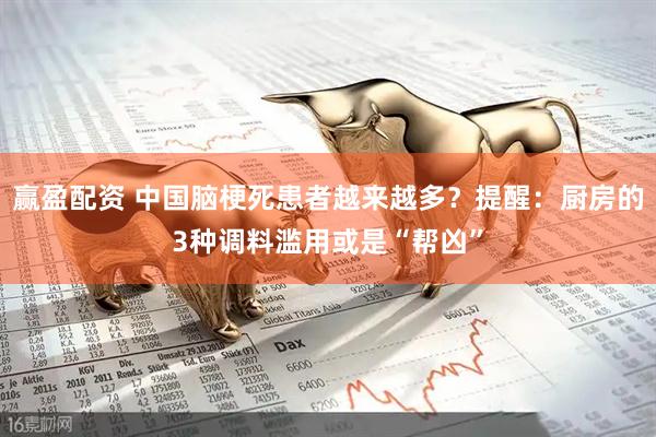 赢盈配资 中国脑梗死患者越来越多？提醒：厨房的3种调料滥用或是“帮凶”