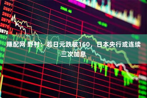 赚配网 野村：若日元跌破160，日本央行或连续三次加息